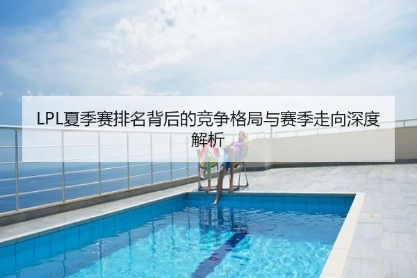 LPL夏季赛排名背后的竞争格局与赛季走向深度解析