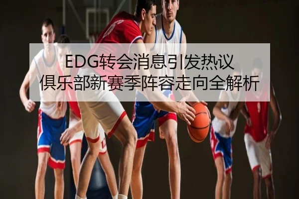 EDG转会消息引发热议 俱乐部新赛季阵容走向全解析