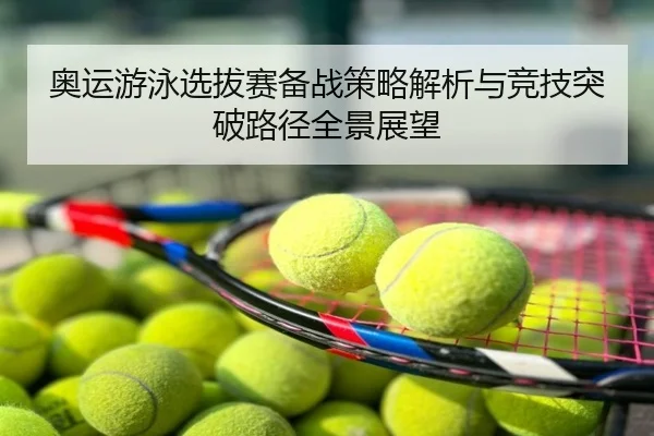 奥运游泳选拔赛备战策略解析与竞技突破路径全景展望
