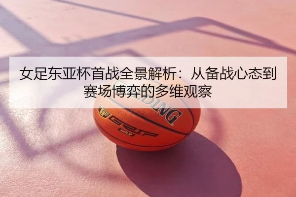 女足东亚杯首战全景解析：从备战心态到赛场博弈的多维观察