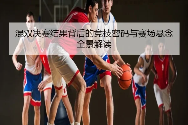 混双决赛结果背后的竞技密码与赛场悬念全景解读