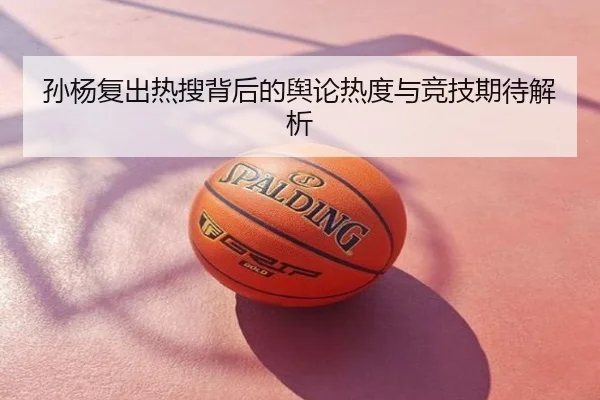 孙杨复出热搜背后的舆论热度与竞技期待解析