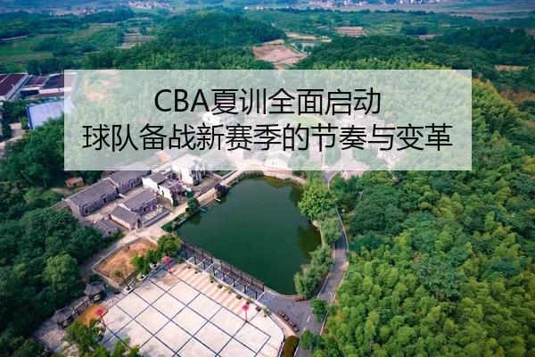 CBA夏训全面启动 球队备战新赛季的节奏与变革