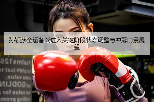 孙颖莎全运备战进入关键阶段状态调整与冲冠前景展望