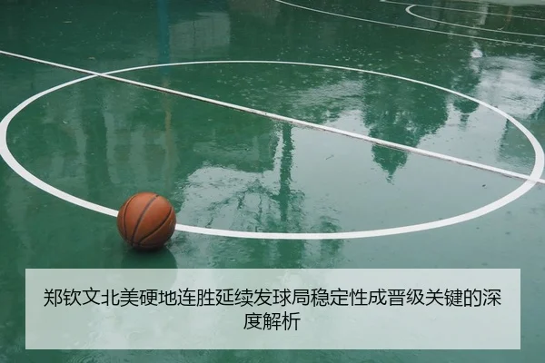 郑钦文北美硬地连胜延续发球局稳定性成晋级关键的深度解析