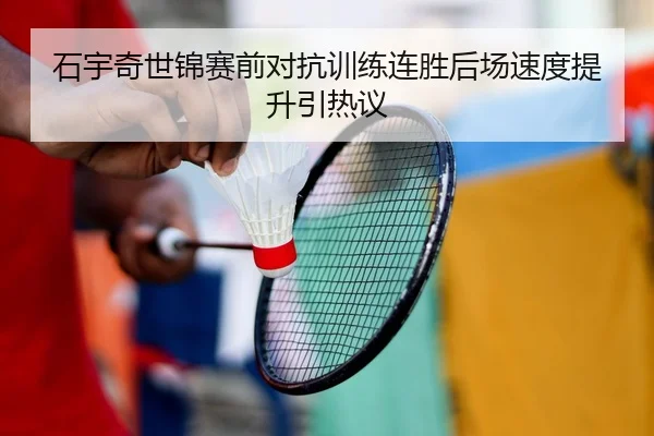 石宇奇世锦赛前对抗训练连胜后场速度提升引热议