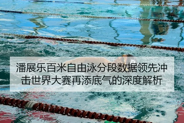 潘展乐百米自由泳分段数据领先冲击世界大赛再添底气的深度解析