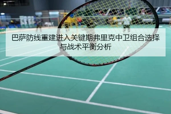 巴萨防线重建进入关键期弗里克中卫组合选择与战术平衡分析