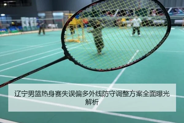 辽宁男篮热身赛失误偏多外线防守调整方案全面曝光解析