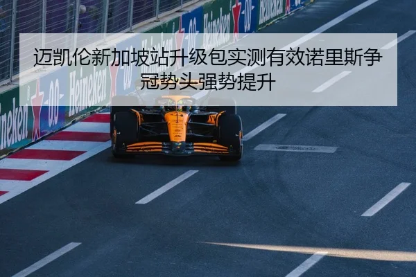 迈凯伦新加坡站升级包实测有效诺里斯争冠势头强势提升