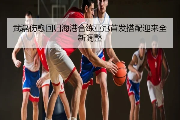 武磊伤愈回归海港合练亚冠首发搭配迎来全新调整