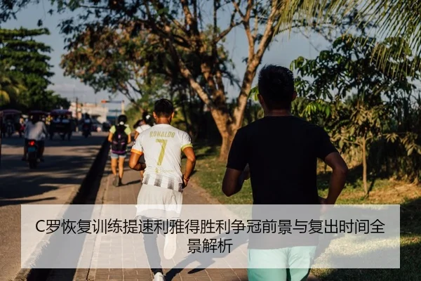 C罗恢复训练提速利雅得胜利争冠前景与复出时间全景解析