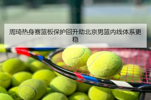 周琦热身赛篮板保护回升助北京男篮内线体系更稳
