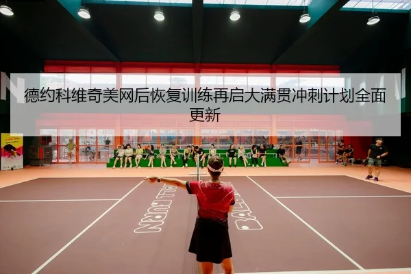 德约科维奇美网后恢复训练再启大满贯冲刺计划全面更新